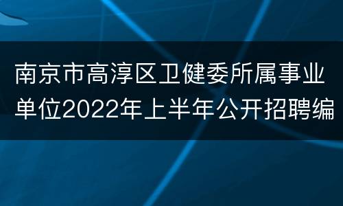 南京市高淳区卫健委所属事业单位2022年上半年公开招聘编外卫技人员、大学生村医、驻村护士公告