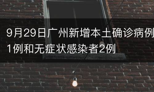9月29日广州新增本土确诊病例1例和无症状感染者2例