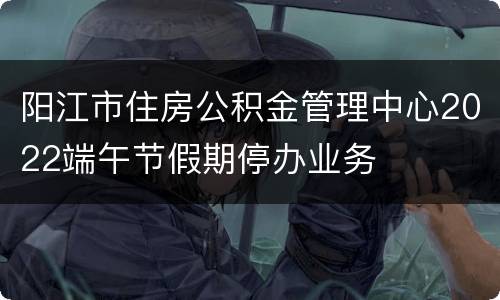 阳江市住房公积金管理中心2022端午节假期停办业务
