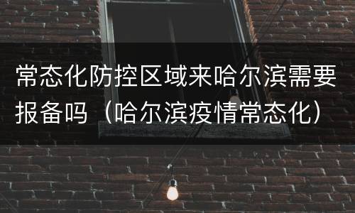 常态化防控区域来哈尔滨需要报备吗（哈尔滨疫情常态化）