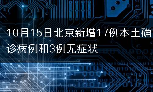10月15日北京新增17例本土确诊病例和3例无症状