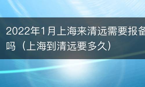 2022年1月上海来清远需要报备吗（上海到清远要多久）
