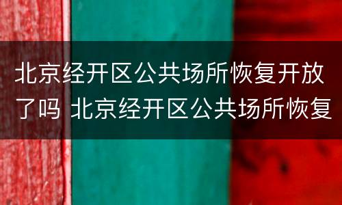 北京经开区公共场所恢复开放了吗 北京经开区公共场所恢复开放了吗现在