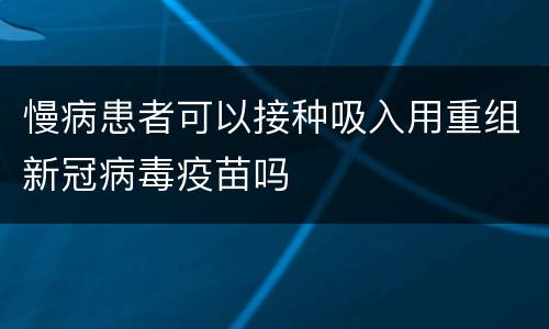 慢病患者可以接种吸入用重组新冠病毒疫苗吗
