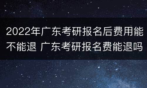 2022年广东考研报名后费用能不能退 广东考研报名费能退吗