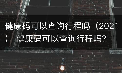健康码可以查询行程吗（2021） 健康码可以查询行程吗?