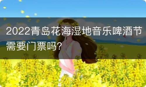 2022青岛花海湿地音乐啤酒节需要门票吗？
