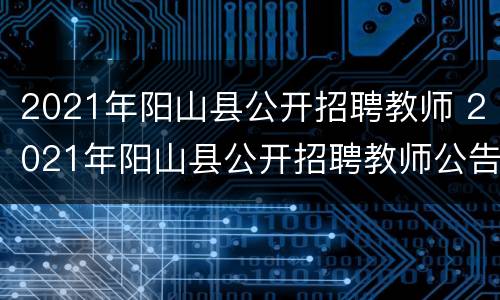 2021年阳山县公开招聘教师 2021年阳山县公开招聘教师公告