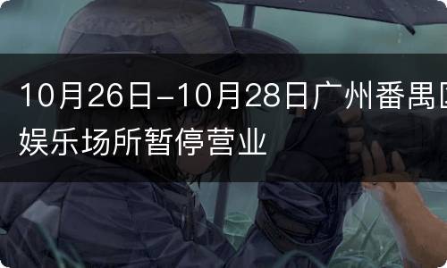 10月26日-10月28日广州番禺区娱乐场所暂停营业