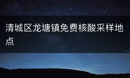清城区龙塘镇免费核酸采样地点