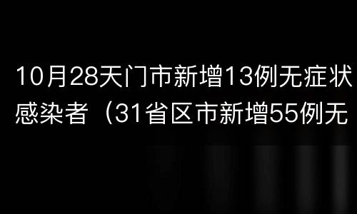 10月28天门市新增13例无症状感染者（31省区市新增55例无症状感染）