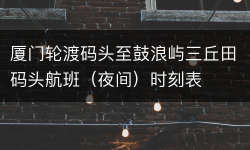 厦门轮渡码头至鼓浪屿三丘田码头航班（夜间）时刻表