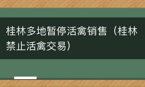 桂林多地暂停活禽销售（桂林禁止活禽交易）