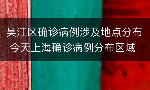 吴江区确诊病例涉及地点分布 今天上海确诊病例分布区域