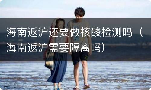 海南返沪还要做核酸检测吗（海南返沪需要隔离吗）