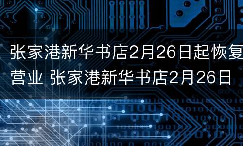 张家港新华书店2月26日起恢复营业 张家港新华书店2月26日起恢复营业吗