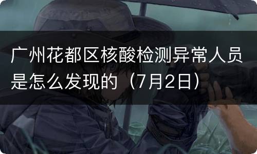 广州花都区核酸检测异常人员是怎么发现的（7月2日）