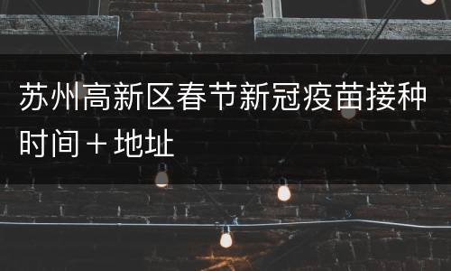 苏州高新区春节新冠疫苗接种时间＋地址