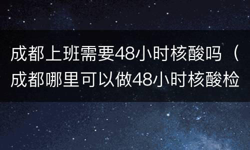 成都上班需要48小时核酸吗（成都哪里可以做48小时核酸检测）