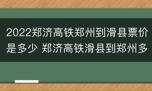 2022郑济高铁郑州到滑县票价是多少 郑济高铁滑县到郑州多长时间