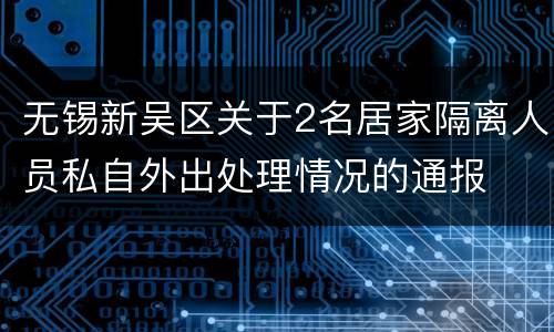 无锡新吴区关于2名居家隔离人员私自外出处理情况的通报