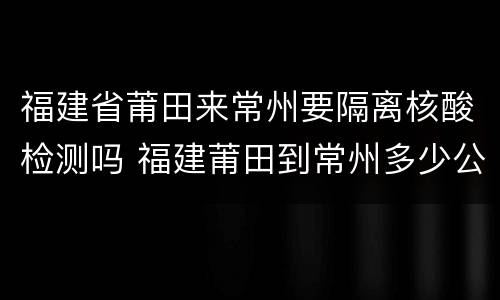福建省莆田来常州要隔离核酸检测吗 福建莆田到常州多少公里