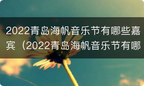 2022青岛海帆音乐节有哪些嘉宾（2022青岛海帆音乐节有哪些嘉宾参加）