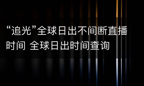 “追光”全球日出不间断直播时间 全球日出时间查询