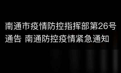 南通市疫情防控指挥部第26号通告 南通防控疫情紧急通知