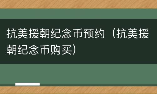 抗美援朝纪念币预约（抗美援朝纪念币购买）