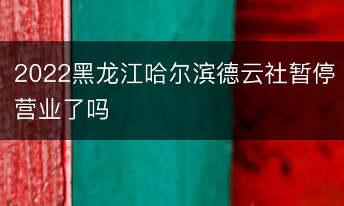 2022黑龙江哈尔滨德云社暂停营业了吗