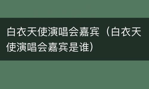 白衣天使演唱会嘉宾（白衣天使演唱会嘉宾是谁）