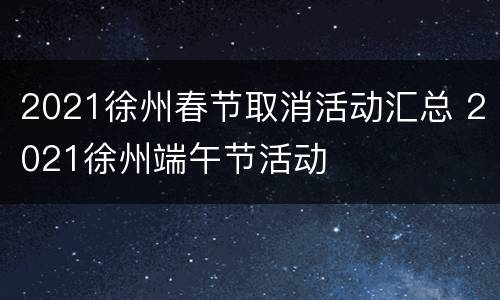 2021徐州春节取消活动汇总 2021徐州端午节活动