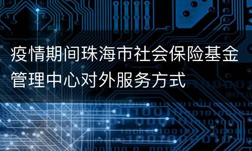 疫情期间珠海市社会保险基金管理中心对外服务方式