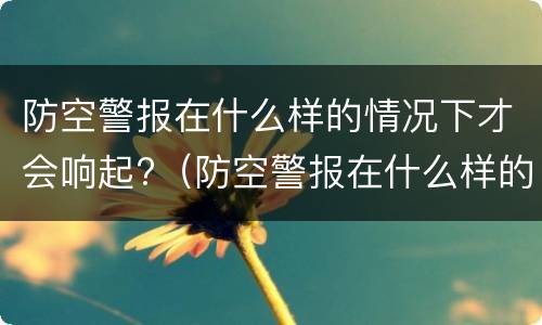 防空警报在什么样的情况下才会响起?（防空警报在什么样的情况下才会响起呢）
