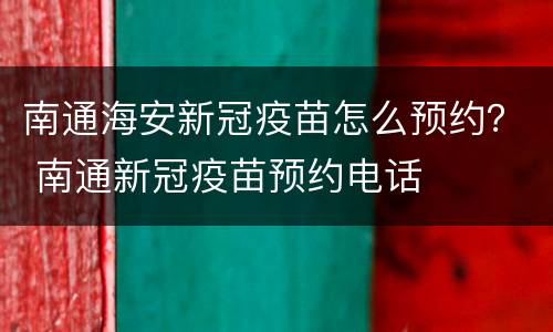 南通海安新冠疫苗怎么预约？ 南通新冠疫苗预约电话