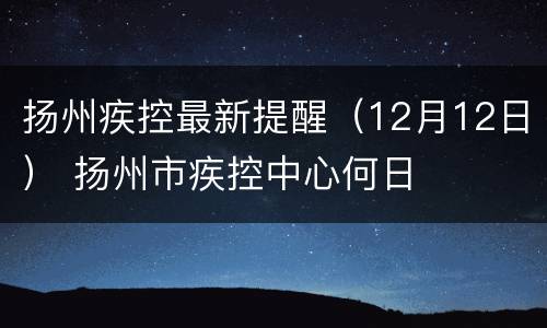 扬州疾控最新提醒（12月12日） 扬州市疾控中心何日
