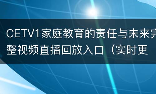 CETV1家庭教育的责任与未来完整视频直播回放入口（实时更新）