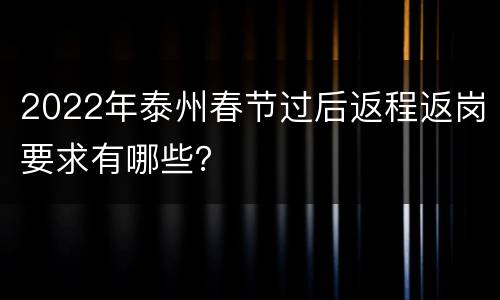2022年泰州春节过后返程返岗要求有哪些？