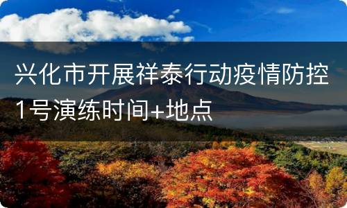 兴化市开展祥泰行动疫情防控1号演练时间+地点