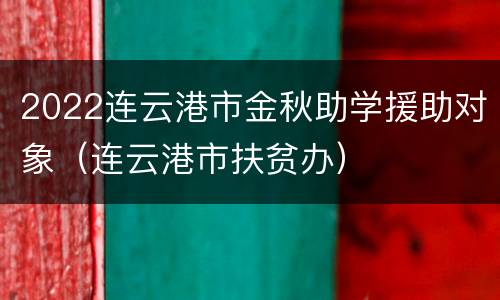 2022连云港市金秋助学援助对象（连云港市扶贫办）