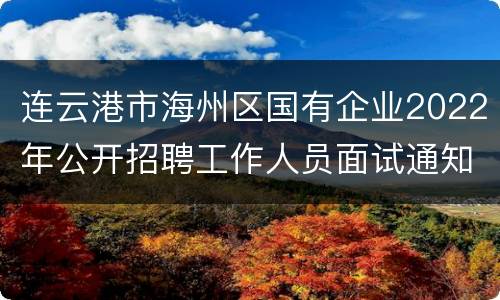 连云港市海州区国有企业2022年公开招聘工作人员面试通知