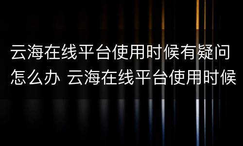 云海在线平台使用时候有疑问怎么办 云海在线平台使用时候有疑问怎么办呀