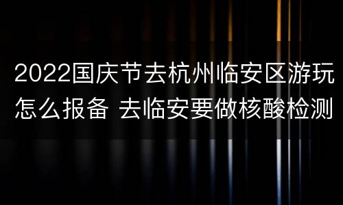 2022国庆节去杭州临安区游玩怎么报备 去临安要做核酸检测吗