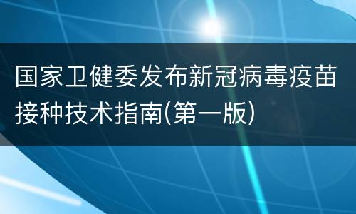 国家卫健委发布新冠病毒疫苗接种技术指南(第一版)