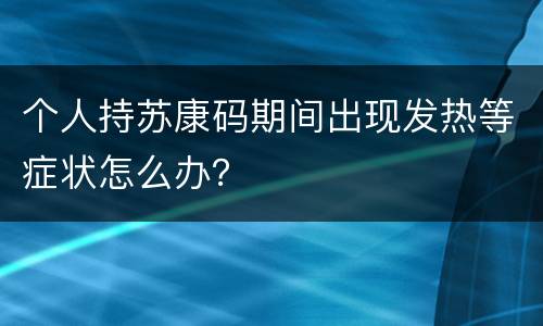 个人持苏康码期间出现发热等症状怎么办？