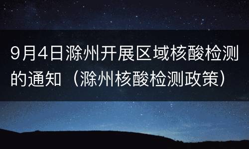 9月4日滁州开展区域核酸检测的通知（滁州核酸检测政策）