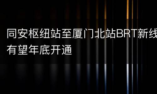 同安枢纽站至厦门北站BRT新线有望年底开通