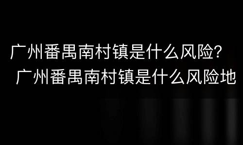 广州番禺南村镇是什么风险？ 广州番禺南村镇是什么风险地区