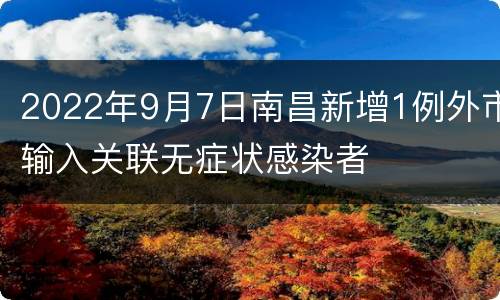 2022年9月7日南昌新增1例外市输入关联无症状感染者